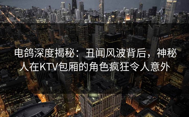 电鸽深度揭秘:丑闻风波背后,神秘人在KTV包厢的角色疯狂令人意外