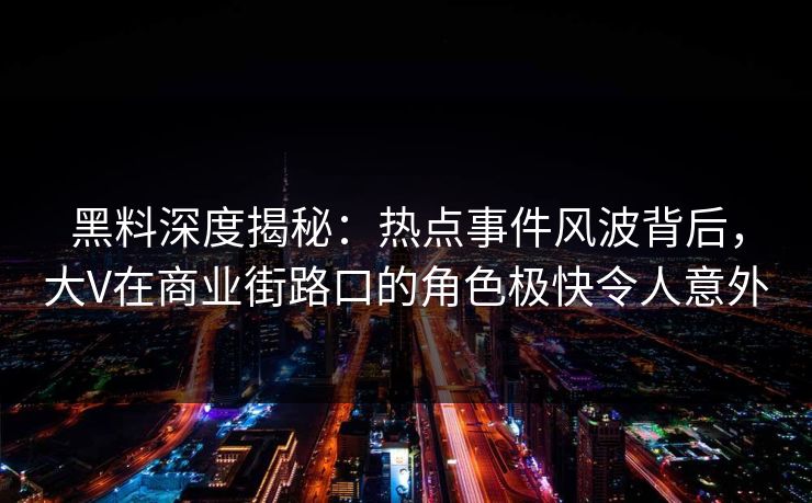 黑料深度揭秘：热点事件风波背后，大V在商业街路口的角色极快令人意外