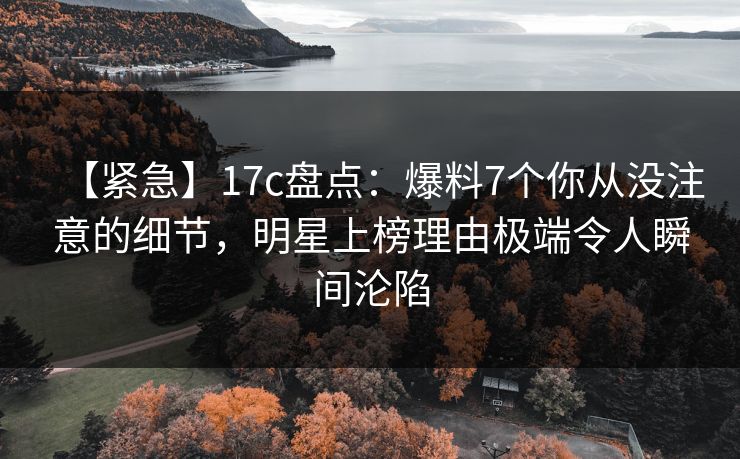 【紧急】17c盘点：爆料7个你从没注意的细节，明星上榜理由极端令人瞬间沦陷