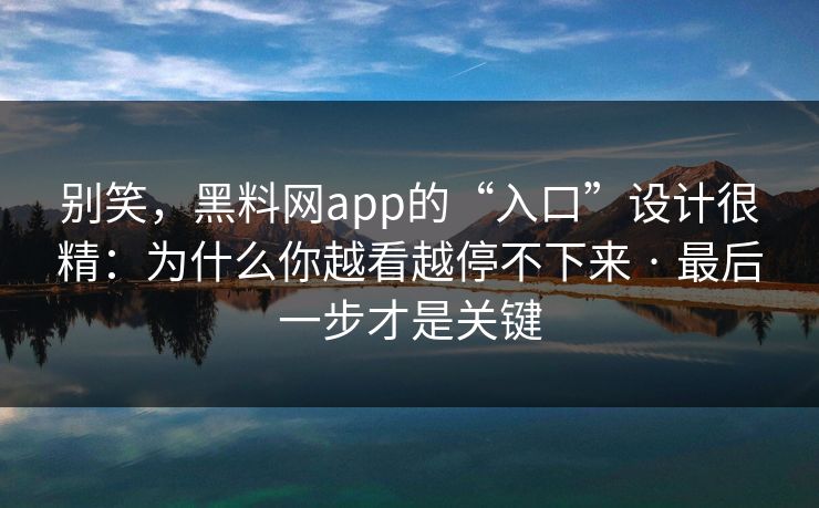 别笑，黑料网app的“入口”设计很精：为什么你越看越停不下来 · 最后一步才是关键