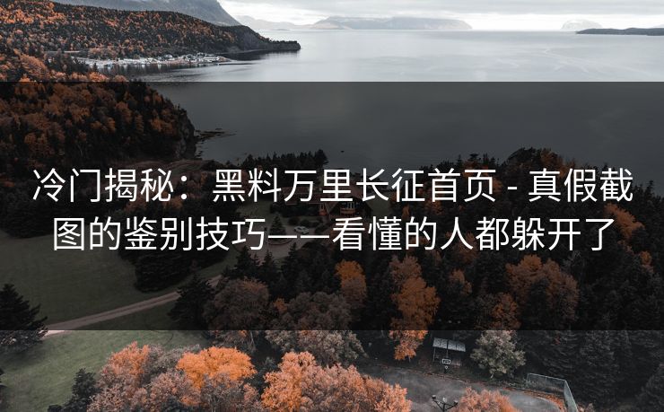 冷门揭秘：黑料万里长征首页 - 真假截图的鉴别技巧——看懂的人都躲开了