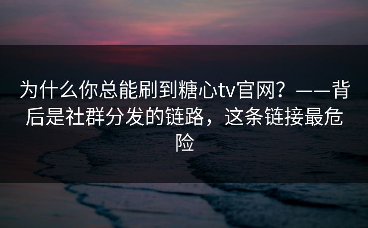 为什么你总能刷到糖心tv官网？——背后是社群分发的链路，这条链接最危险