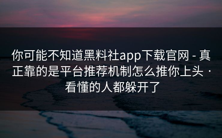 你可能不知道黑料社app下载官网 - 真正靠的是平台推荐机制怎么推你上头 · 看懂的人都躲开了