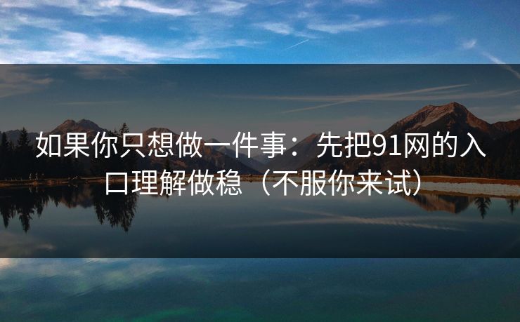 如果你只想做一件事：先把91网的入口理解做稳（不服你来试）