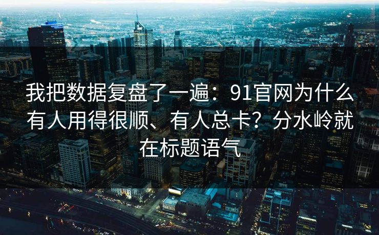 我把数据复盘了一遍:91官网为什么有人用得很顺、有人总卡?分水岭就在标题语气 我把数据复盘了一遍:91官网为什么有人用得很顺、有人总卡?分水岭就在标题语气