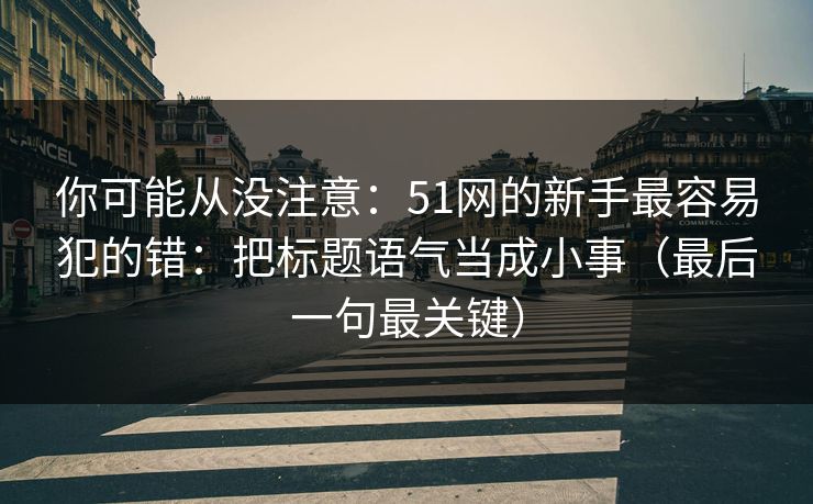 你可能从没注意：51网的新手最容易犯的错：把标题语气当成小事（最后一句最关键）