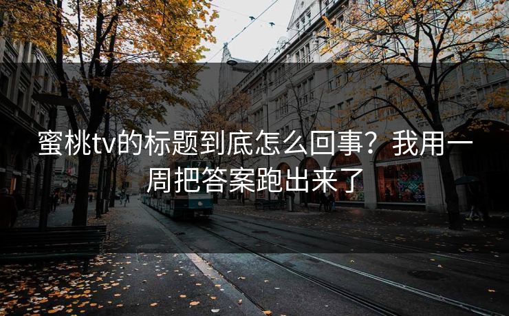 蜜桃tv的标题到底怎么回事？我用一周把答案跑出来了