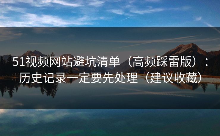 51视频网站避坑清单（高频踩雷版）：历史记录一定要先处理（建议收藏）