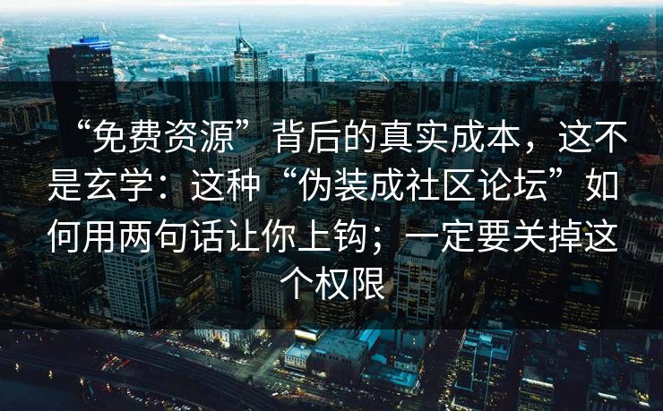 “免费资源”背后的真实成本，这不是玄学：这种“伪装成社区论坛”如何用两句话让你上钩；一定要关掉这个权限