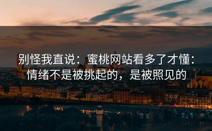 别怪我直说：蜜桃网站看多了才懂：情绪不是被挑起的，是被照见的