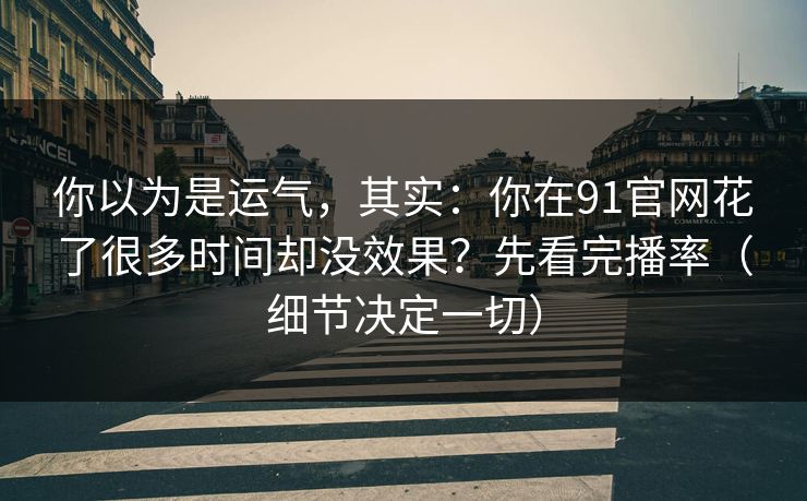 你以为是运气，其实：你在91官网花了很多时间却没效果？先看完播率（细节决定一切）