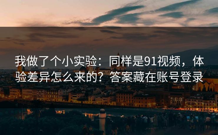 我做了个小实验：同样是91视频，体验差异怎么来的？答案藏在账号登录