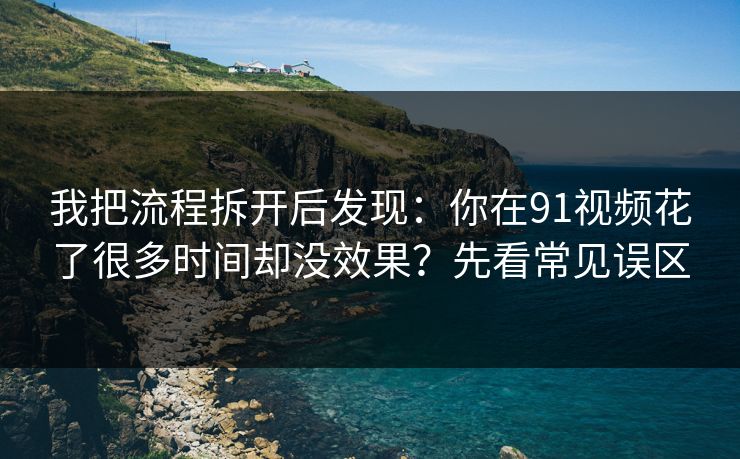 我把流程拆开后发现：你在91视频花了很多时间却没效果？先看常见误区