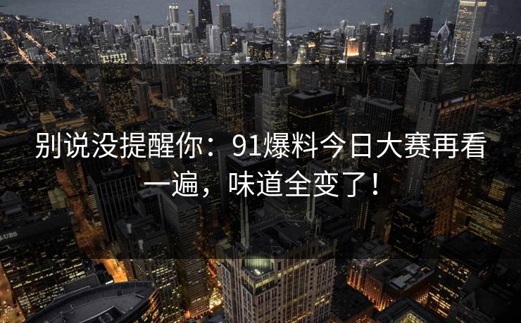 别说没提醒你：91爆料今日大赛再看一遍，味道全变了！