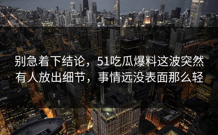 别急着下结论，51吃瓜爆料这波突然有人放出细节，事情远没表面那么轻