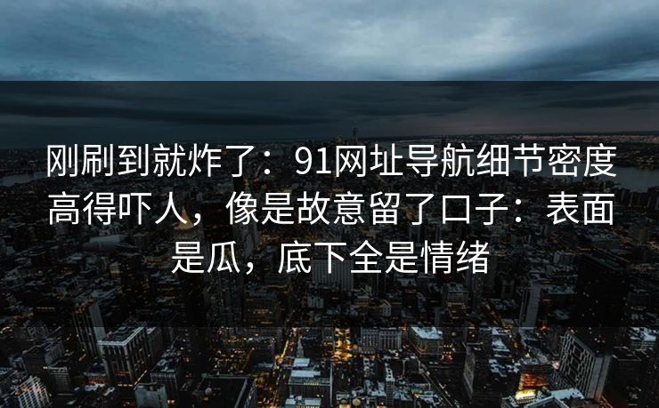 刚刷到就炸了：91网址导航细节密度高得吓人，像是故意留了口子：表面是瓜，底下全是情绪